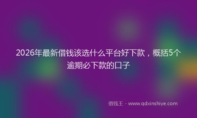 2026年最新借钱该选什么平台好下款，概括5个逾期必下款的口子