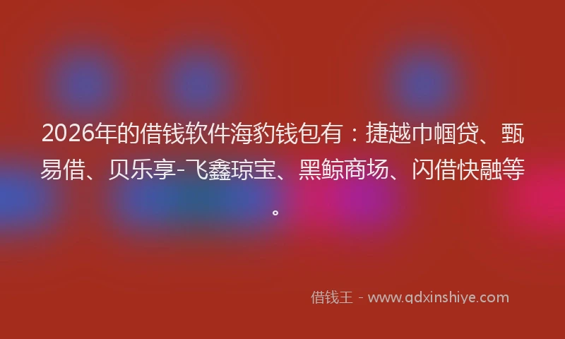 2026年的借钱软件海豹钱包有:捷越巾帼贷、甄易借、贝乐享-飞鑫琼宝、黑鲸商场、闪借快融等。