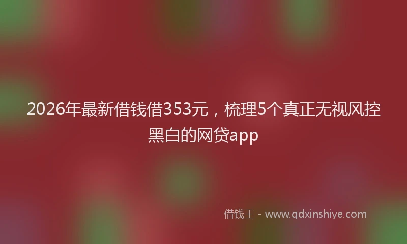 2026年最新借钱借353元，梳理5个真正无视风控黑白的网贷app