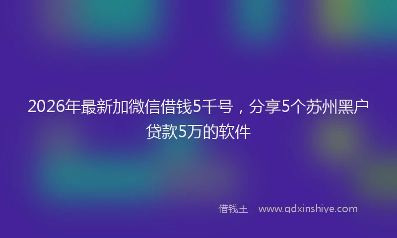 2026年最新加微信借钱5千号，分享5个苏州黑户贷款5万的软件