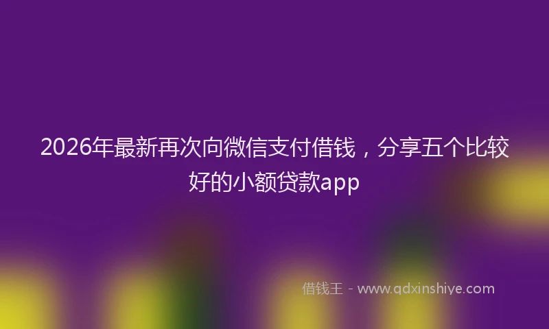 2026年最新再次向微信支付借钱，分享五个比较好的小额贷款app