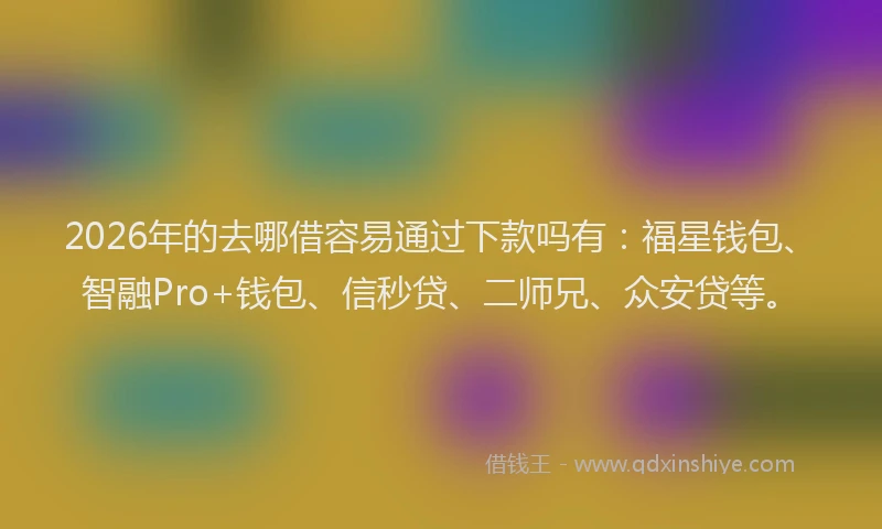 2026年的去哪借容易通过下款吗有：福星钱包、智融Pro+钱包、信秒贷、二师兄、众安贷等。