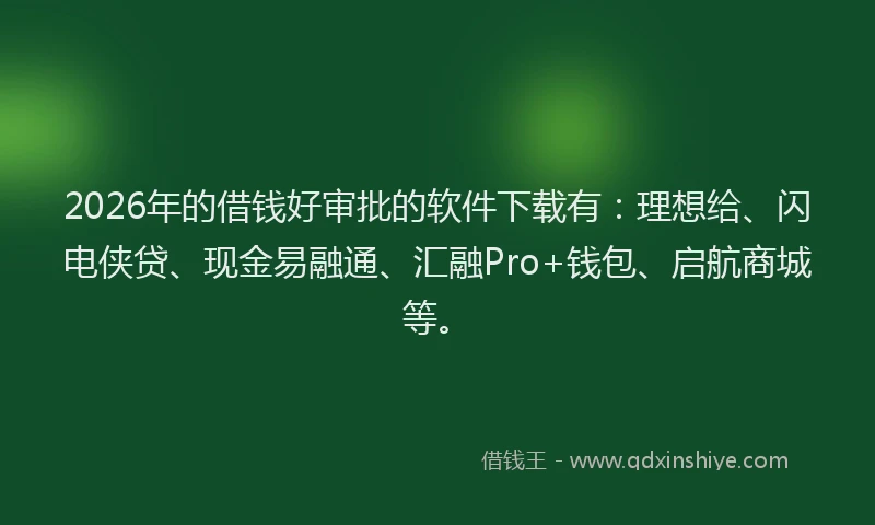 2026年的借钱好审批的软件下载有：理想给、闪电侠贷、现金易融通、汇融Pro+钱包、启航商城等。