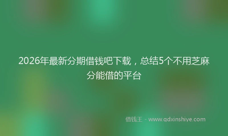 2026年最新分期借钱吧下载,总结5个不用芝麻分能借的平台