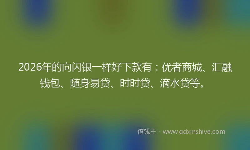 2026年的向闪银一样好下款有：优者商城、汇融钱包、随身易贷、时时贷、滴水贷等。