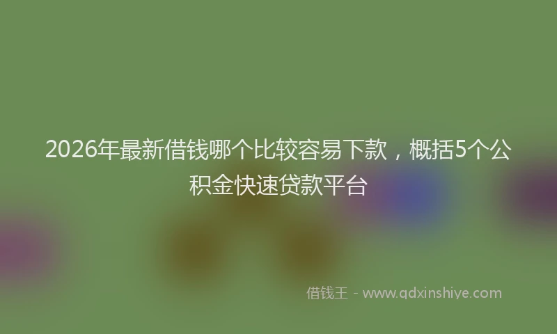 2026年最新借钱哪个比较容易下款,概括5个公积金快速贷款平台