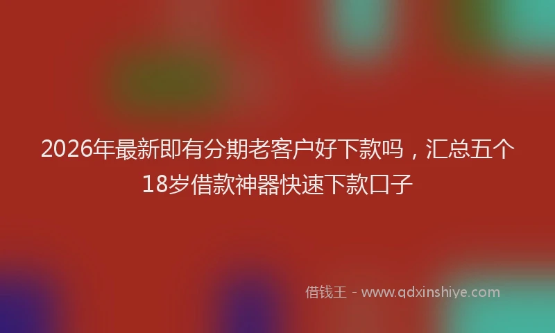 2026年最新即有分期老客户好下款吗，汇总五个18岁借款神器快速下款口子
