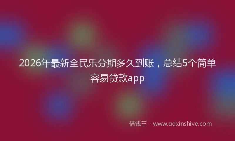 2026年最新全民乐分期多久到账，总结5个简单容易贷款app