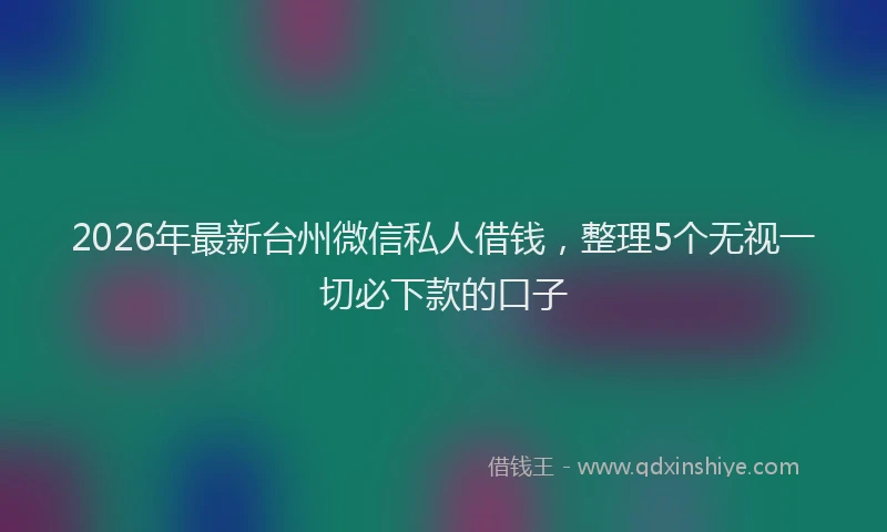 2026年最新台州微信私人借钱，整理5个无视一切必下款的口子