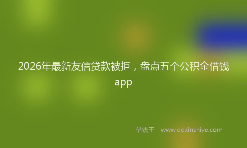 2026年最新友信贷款被拒，盘点五个公积金借钱app