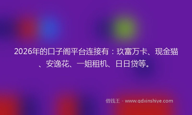 2026年的口子阁平台连接有:玖富万卡、现金猫、安逸花、一姐租机、日日贷等。