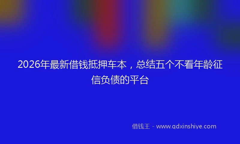2026年最新借钱抵押车本，总结五个不看年龄征信负债的平台