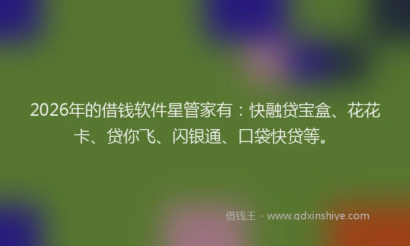 2026年的借钱软件星管家有：快融贷宝盒、花花卡、贷你飞、闪银通、口袋快贷等。