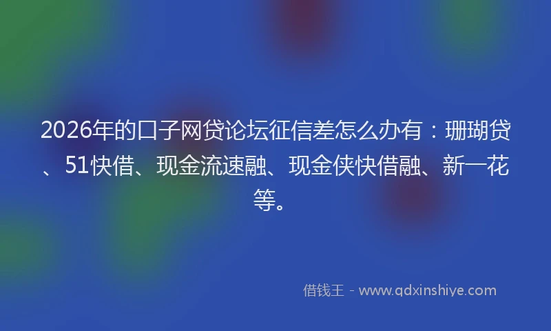 2026年的口子网贷论坛征信差怎么办有：珊瑚贷、51快借、现金流速融、现金侠快借融、新一花等。