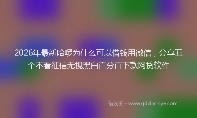 2026年最新哈啰为什么可以借钱用微信,分享五个不看征信无视黑白百分百下款网贷软件