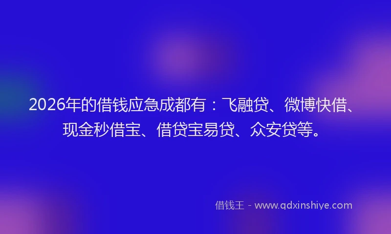 2026年的借钱应急成都有:飞融贷、微博快借、现金秒借宝、借贷宝易贷、众安贷等。