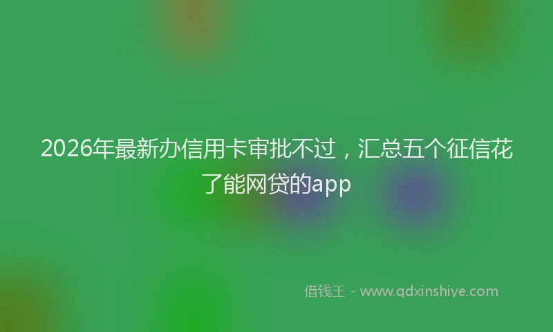 2026年最新办信用卡审批不过，汇总五个征信花了能网贷的app