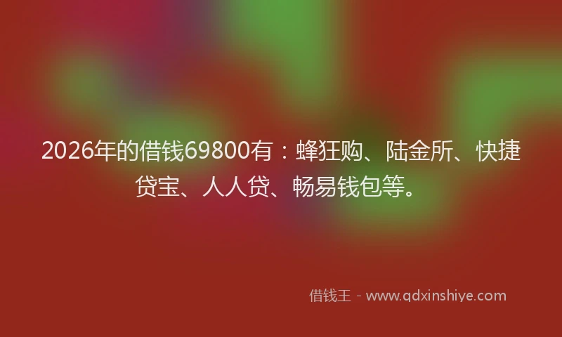 2026年的借钱69800有:蜂狂购、陆金所、快捷贷宝、人人贷、畅易钱包等。