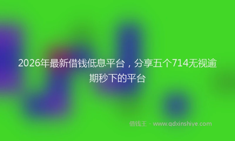 2026年最新借钱低息平台，分享五个714无视逾期秒下的平台