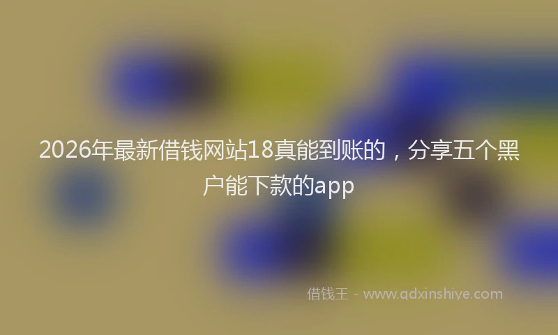 2026年最新借钱网站18真能到账的，分享五个黑户能下款的app