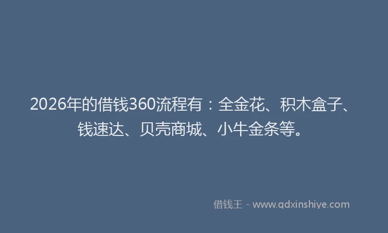 2026年的借钱360流程有:全金花、积木盒子、钱速达、贝壳商城、小牛金条等。
