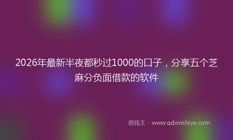 2026年最新半夜都秒过1000的口子，分享五个芝麻分负面借款的软件