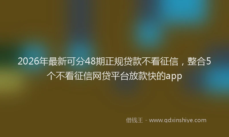 2026年最新可分48期正规贷款不看征信，整合5个不看征信网贷平台放款快的app