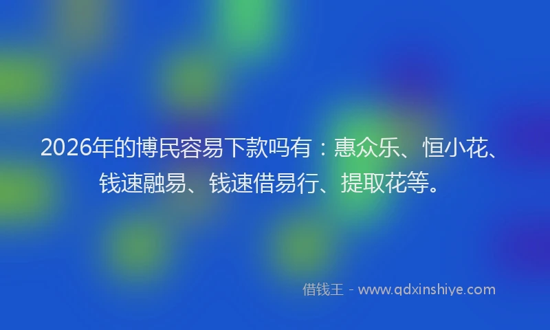 2026年的博民容易下款吗有：惠众乐、恒小花、钱速融易、钱速借易行、提取花等。