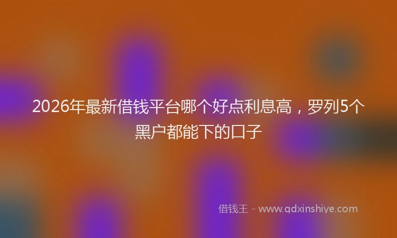 2026年最新借钱平台哪个好点利息高,罗列5个黑户都能下的口子
