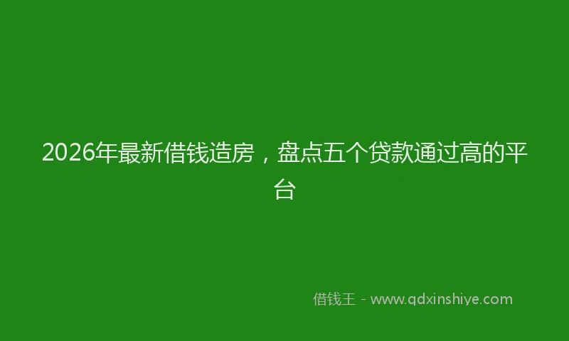 2026年最新借钱造房，盘点五个贷款通过高的平台