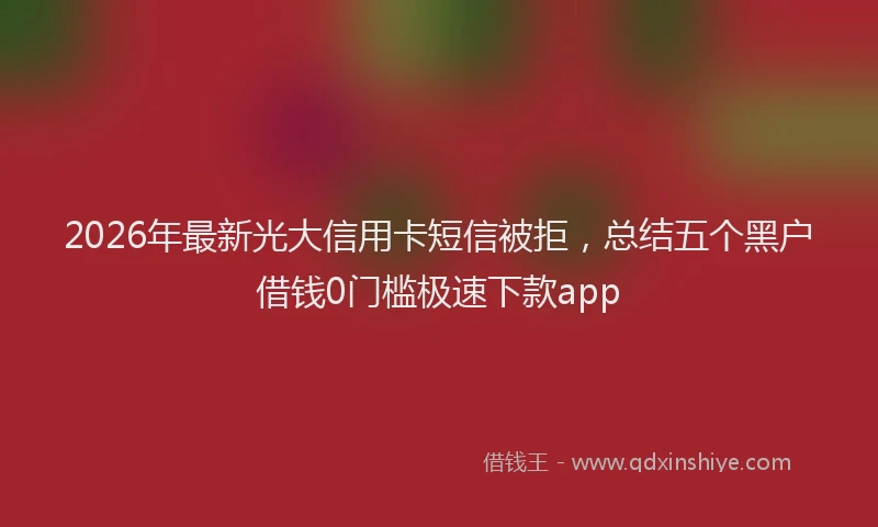 2026年最新光大信用卡短信被拒，总结五个黑户借钱0门槛极速下款app
