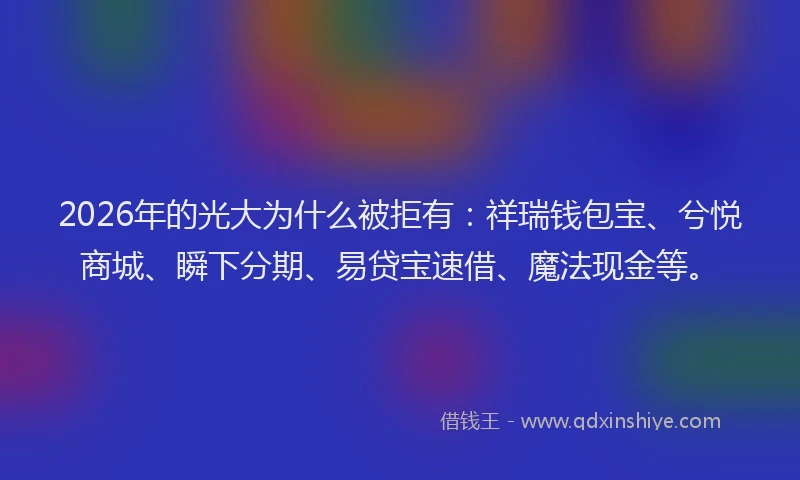 2026年的光大为什么被拒有：祥瑞钱包宝、兮悦商城、瞬下分期、易贷宝速借、魔法现金等。