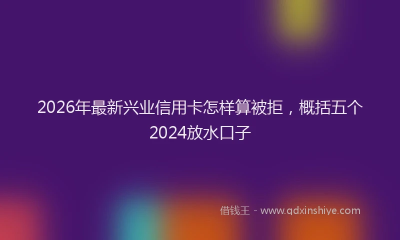 2026年最新兴业信用卡怎样算被拒,概括五个2024放水口子