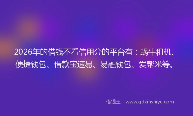 2026年的借钱不看信用分的平台有：蜗牛租机、便捷钱包、借款宝速易、易融钱包、爱帮米等。