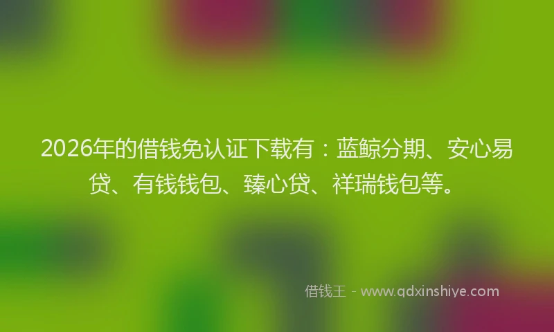 2026年的借钱免认证下载有:蓝鲸分期、安心易贷、有钱钱包、臻心贷、祥瑞钱包等。