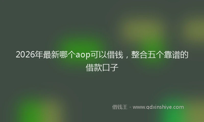 2026年最新哪个aop可以借钱，整合五个靠谱的借款口子
