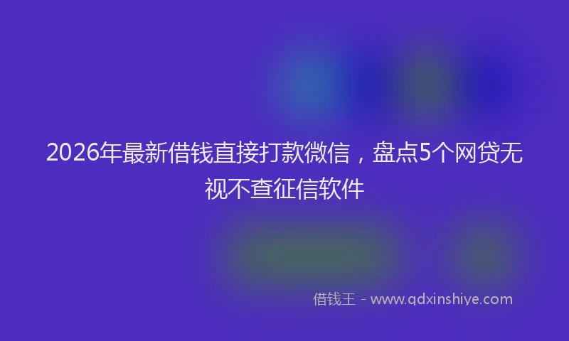 2026年最新借钱直接打款微信，盘点5个网贷无视不查征信软件