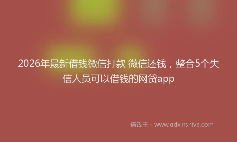 2026年最新借钱微信打款 微信还钱，整合5个失信人员可以借钱的网贷app