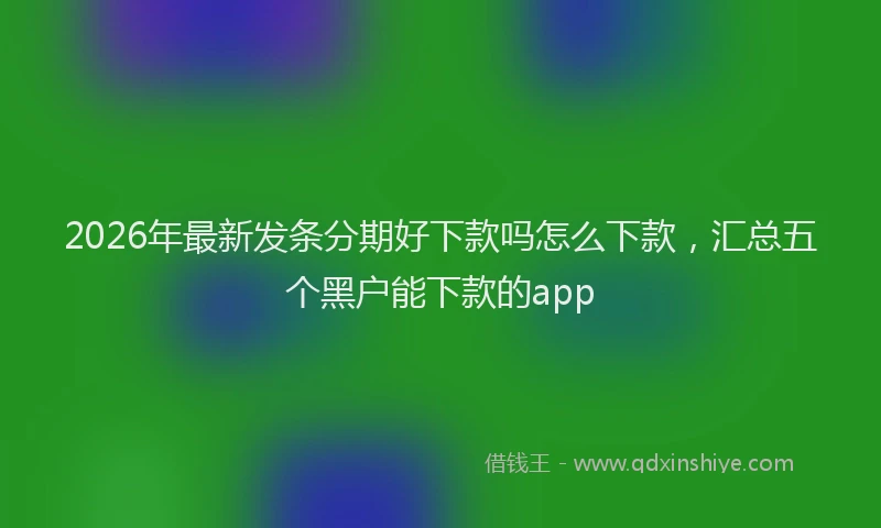 2026年最新发条分期好下款吗怎么下款,汇总五个黑户能下款的app