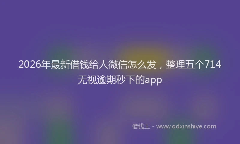2026年最新借钱给人微信怎么发，整理五个714无视逾期秒下的app