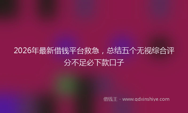2026年最新借钱平台救急，总结五个无视综合评分不足必下款口子