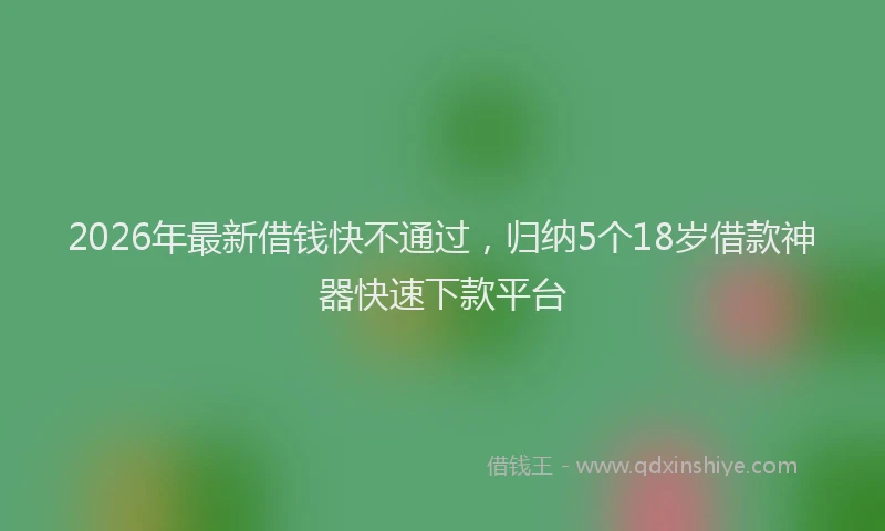 2026年最新借钱快不通过，归纳5个18岁借款神器快速下款平台
