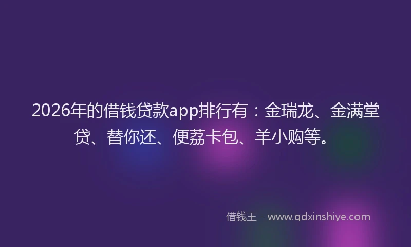 2026年的借钱贷款app排行有：金瑞龙、金满堂贷、替你还、便荔卡包、羊小购等。