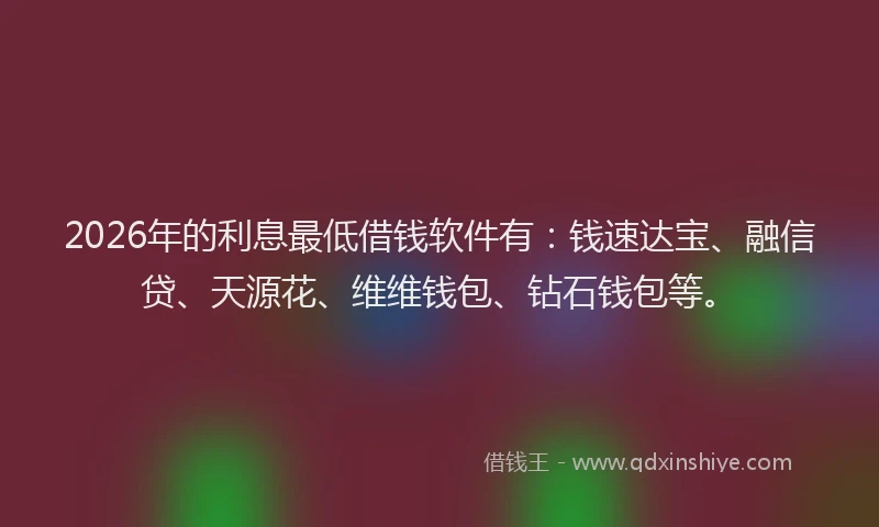 2026年的利息最低借钱软件有：钱速达宝、融信贷、天源花、维维钱包、钻石钱包等。