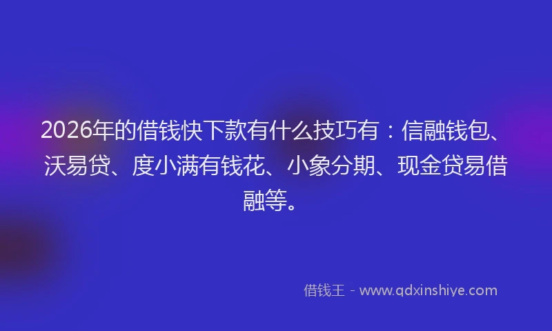 2026年的借钱快下款有什么技巧有：信融钱包、沃易贷、度小满有钱花、小象分期、现金贷易借融等。