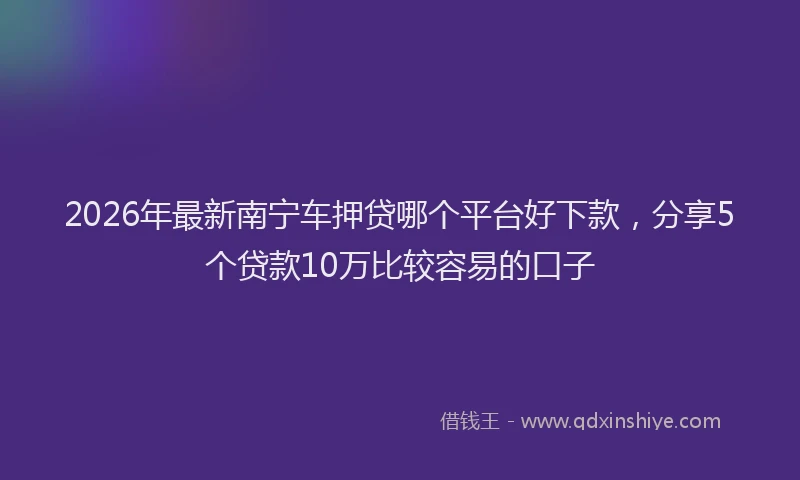 2026年最新南宁车押贷哪个平台好下款，分享5个贷款10万比较容易的口子