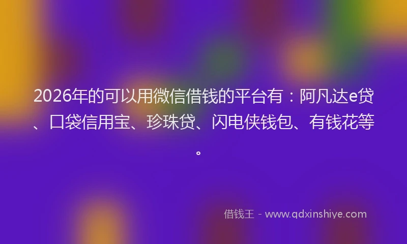 2026年的可以用微信借钱的平台有：阿凡达e贷、口袋信用宝、珍珠贷、闪电侠钱包、有钱花等。
