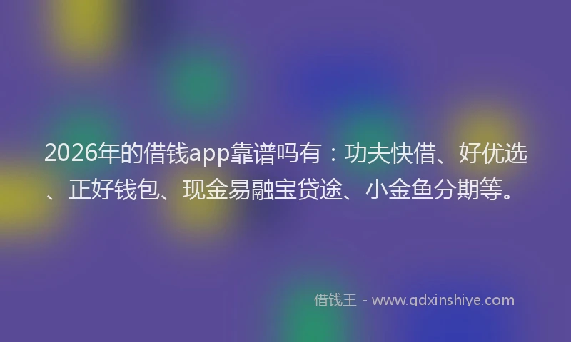 2026年的借钱app靠谱吗有:功夫快借、好优选、正好钱包、现金易融宝贷途、小金鱼分期等。