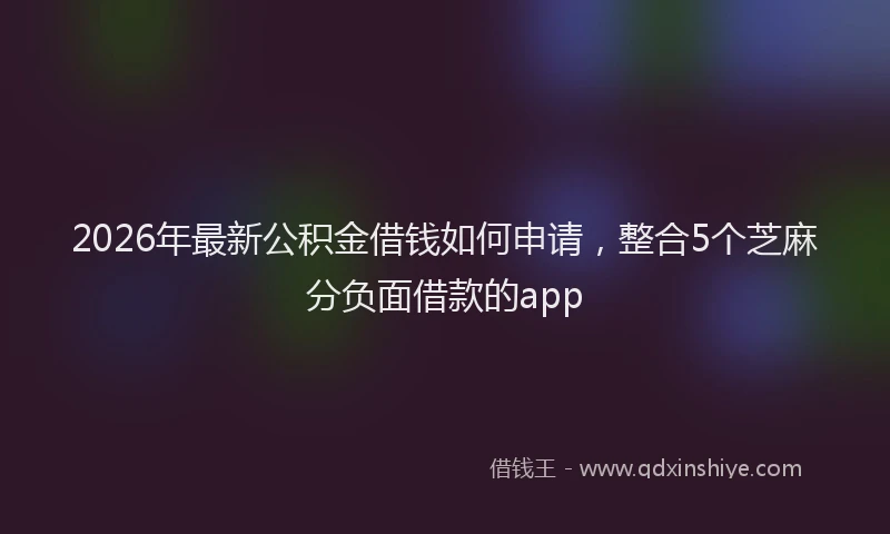 2026年最新公积金借钱如何申请，整合5个芝麻分负面借款的app