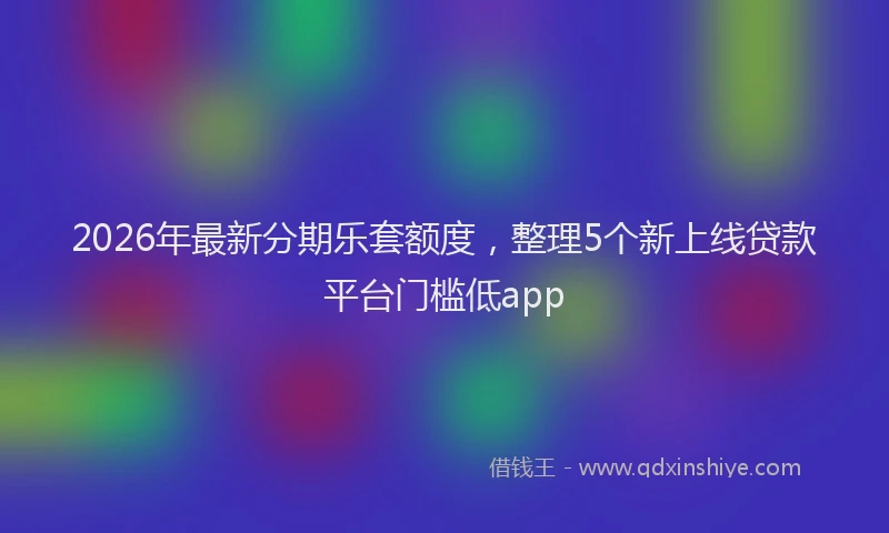 2026年最新分期乐套额度，整理5个新上线贷款平台门槛低app